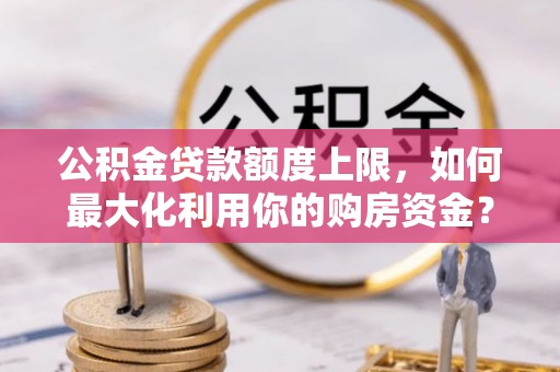 城北公积金贷款额度上限，如何最大化利用你的购房资金？