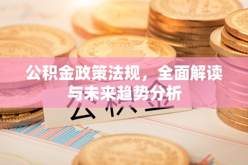 城北公积金政策法规，全面解读与未来趋势分析