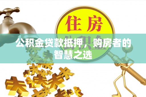 城北公积金贷款抵押，购房者的智慧之选