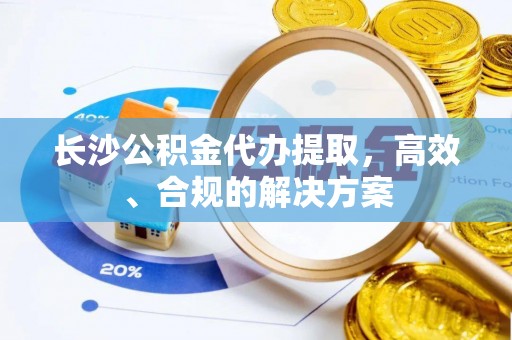 城北长沙公积金代办提取，高效、合规的解决方案