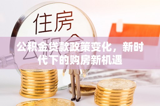 城北公积金贷款政策变化，新时代下的购房新机遇