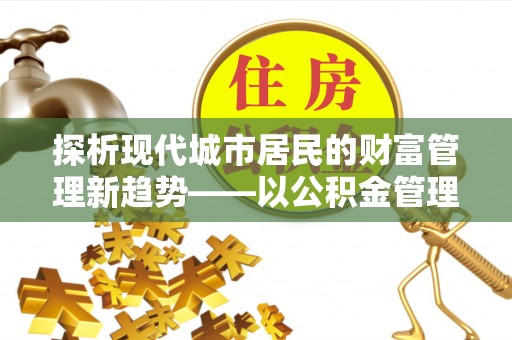 城北探析现代城市居民的财富管理新趋势——以公积金管理中心为核心