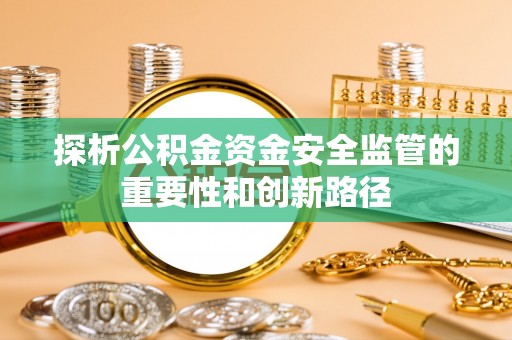 城北探析公积金资金安全监管的重要性和创新路径