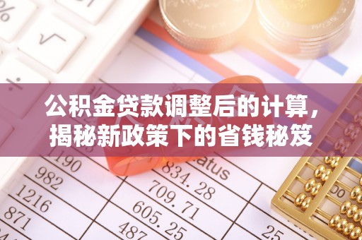 城北公积金贷款调整后的计算，揭秘新政策下的省钱秘笈