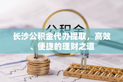 城北长沙公积金代办提取，高效、便捷的理财之道