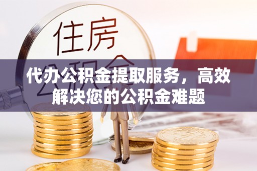城北代办公积金提取服务，高效解决您的公积金难题