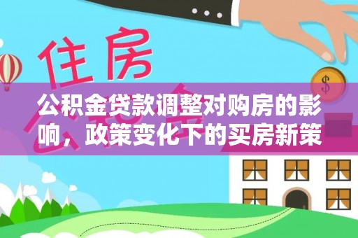城北公积金贷款调整对购房的影响，政策变化下的买房新策略