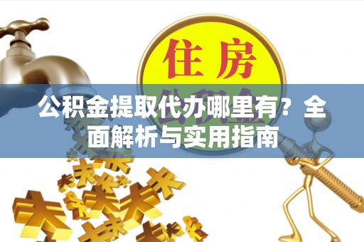 城北公积金提取代办哪里有？全面解析与实用指南