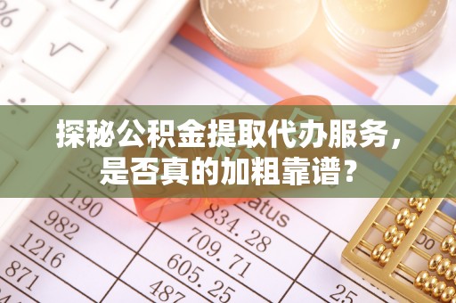 城北探秘公积金提取代办服务，是否真的加粗靠谱？