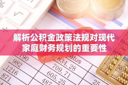 城北解析公积金政策法规对现代家庭财务规划的重要性