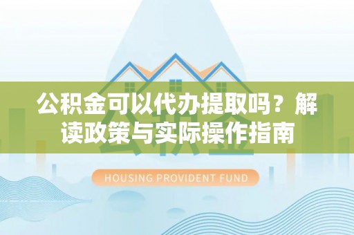 城北公积金可以代办提取吗？解读政策与实际操作指南