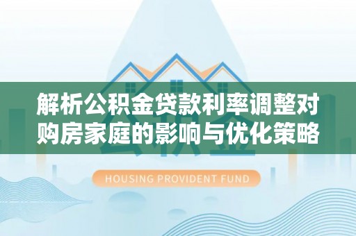 城北解析公积金贷款利率调整对购房家庭的影响与优化策略