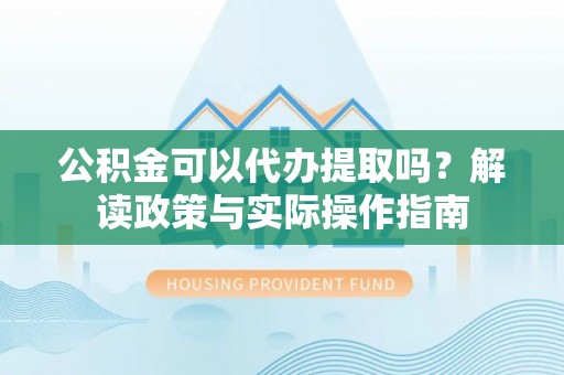 城北公积金可以代办提取吗？解读政策与实际操作指南