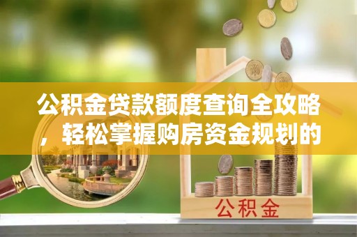 城北公积金贷款额度查询全攻略，轻松掌握购房资金规划的关键