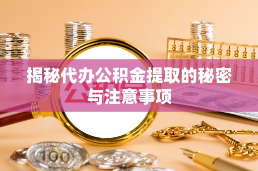 城北揭秘代办公积金提取的秘密与注意事项