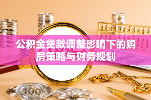 城北公积金贷款调整影响下的购房策略与财务规划