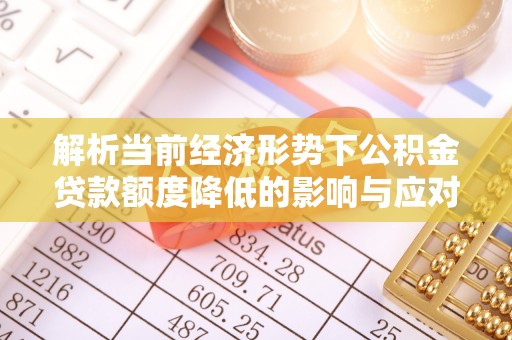 城北解析当前经济形势下公积金贷款额度降低的影响与应对策略