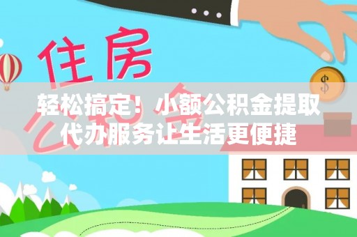 城北轻松搞定！小额公积金提取代办服务让生活更便捷
