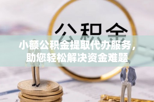 城北小额公积金提取代办服务，助您轻松解决资金难题
