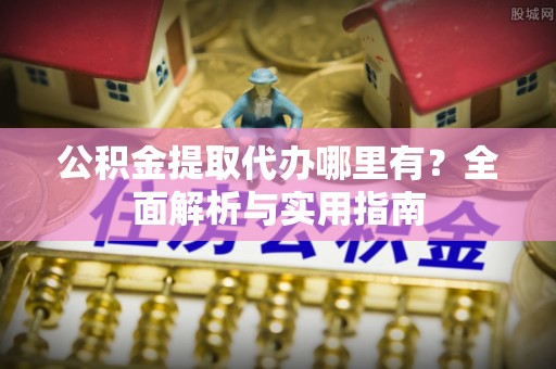 城北公积金提取代办哪里有？全面解析与实用指南