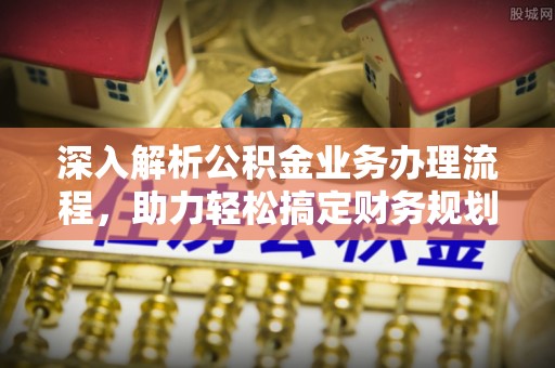 城北深入解析公积金业务办理流程，助力轻松搞定财务规划