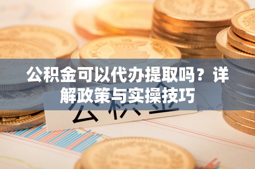 城北公积金可以代办提取吗？详解政策与实操技巧