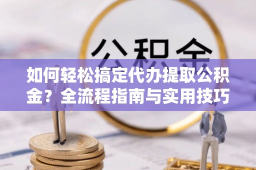 城北如何轻松搞定代办提取公积金？全流程指南与实用技巧