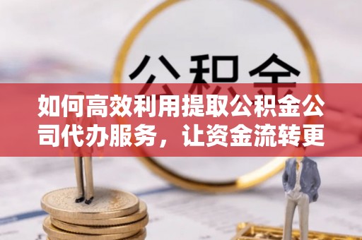 城北如何高效利用提取公积金公司代办服务，让资金流转更轻松