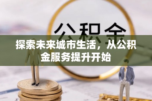城北探索未来城市生活，从公积金服务提升开始