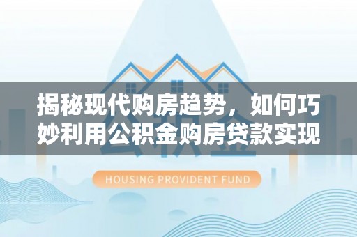 城北揭秘现代购房趋势，如何巧妙利用公积金购房贷款实现置业梦想