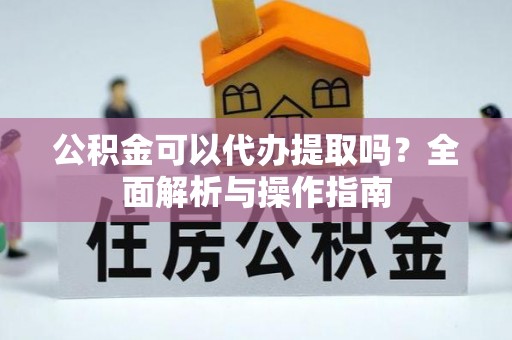城北公积金可以代办提取吗？全面解析与操作指南