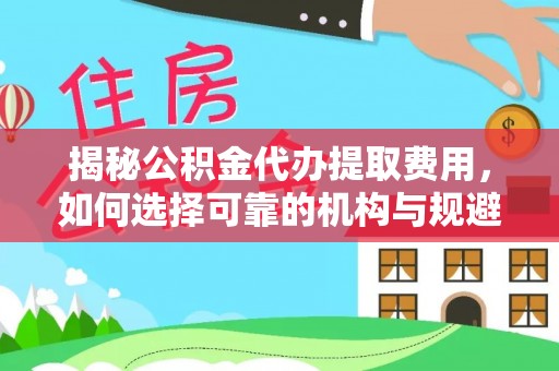 城北揭秘公积金代办提取费用，如何选择可靠的机构与规避潜在风险