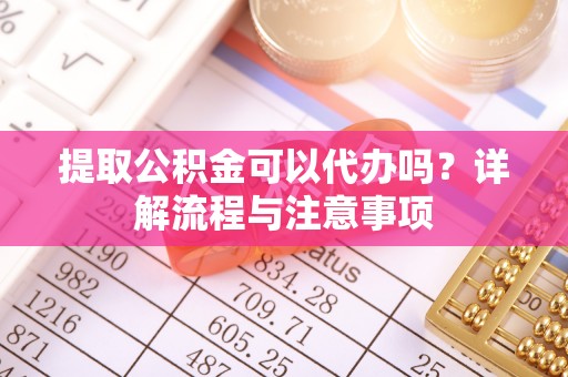 城北提取公积金可以代办吗？详解流程与注意事项