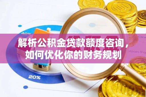 城北解析公积金贷款额度咨询，如何优化你的财务规划