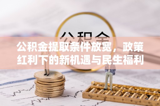 城北公积金提取条件放宽，政策红利下的新机遇与民生福利