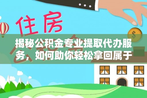 城北揭秘公积金专业提取代办服务，如何助你轻松拿回属于你的资金
