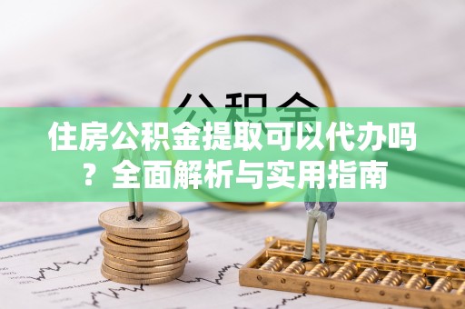 城北住房公积金提取可以代办吗？全面解析与实用指南