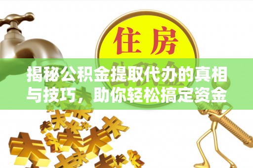 城北揭秘公积金提取代办的真相与技巧，助你轻松搞定资金流动问题