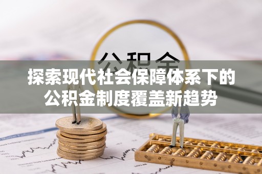 城北探索现代社会保障体系下的公积金制度覆盖新趋势