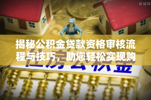 城北揭秘公积金贷款资格审核流程与技巧，助您轻松实现购房梦想