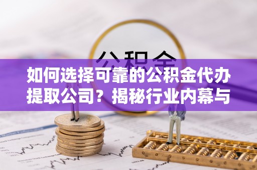 城北如何选择可靠的公积金代办提取公司？揭秘行业内幕与服务指南