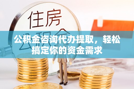城北公积金咨询代办提取，轻松搞定你的资金需求