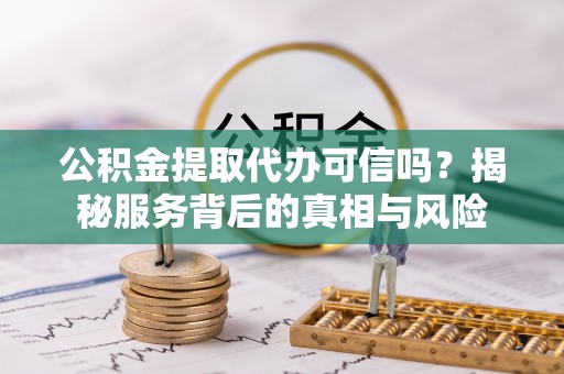 城北公积金提取代办可信吗？揭秘服务背后的真相与风险