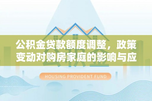 城北公积金贷款额度调整，政策变动对购房家庭的影响与应对策略