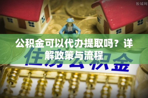 城北公积金可以代办提取吗？详解政策与流程