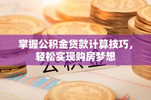 城北掌握公积金贷款计算技巧，轻松实现购房梦想