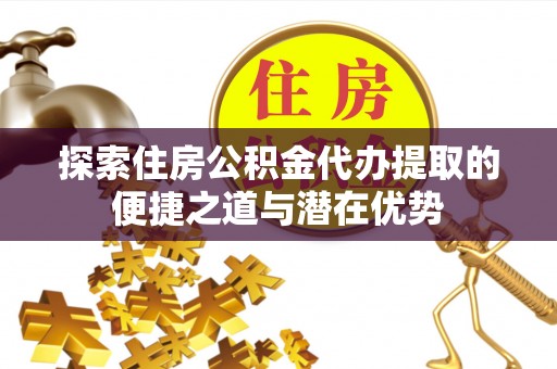 城北探索住房公积金代办提取的便捷之道与潜在优势