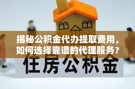 城北揭秘公积金代办提取费用，如何选择靠谱的代理服务？