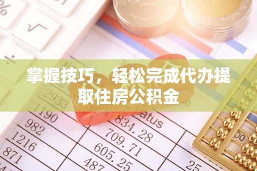 城北掌握技巧，轻松完成代办提取住房公积金