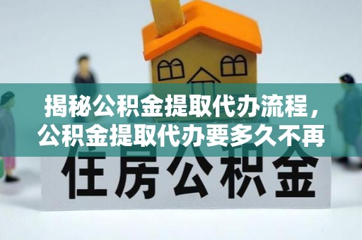 城北揭秘公积金提取代办流程，公积金提取代办要多久不再迷茫